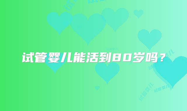 试管婴儿能活到80岁吗？