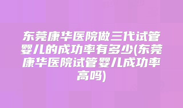 东莞康华医院做三代试管婴儿的成功率有多少(东莞康华医院试管婴儿成功率高吗)