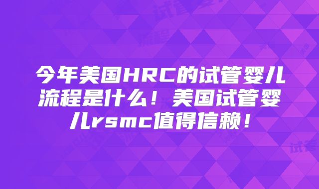 今年美国HRC的试管婴儿流程是什么！美国试管婴儿rsmc值得信赖！