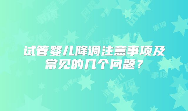试管婴儿降调注意事项及常见的几个问题？