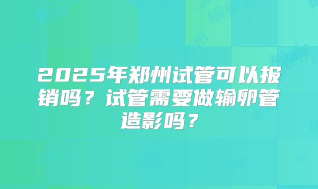 2025年郑州试管可以报销吗？试管需要做输卵管造影吗？