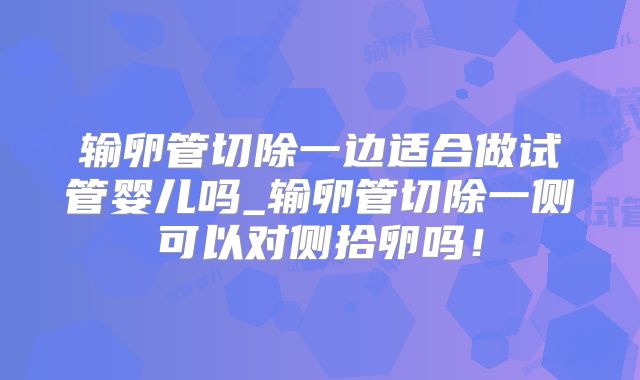 输卵管切除一边适合做试管婴儿吗_输卵管切除一侧可以对侧拾卵吗!