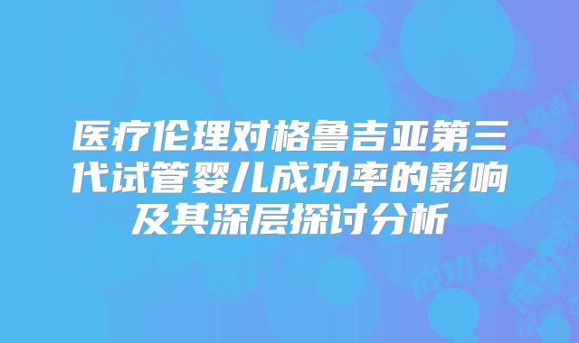 医疗伦理对格鲁吉亚第三代试管婴儿成功率的影响及其深层探讨分析
