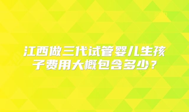 江西做三代试管婴儿生孩子费用大概包含多少?