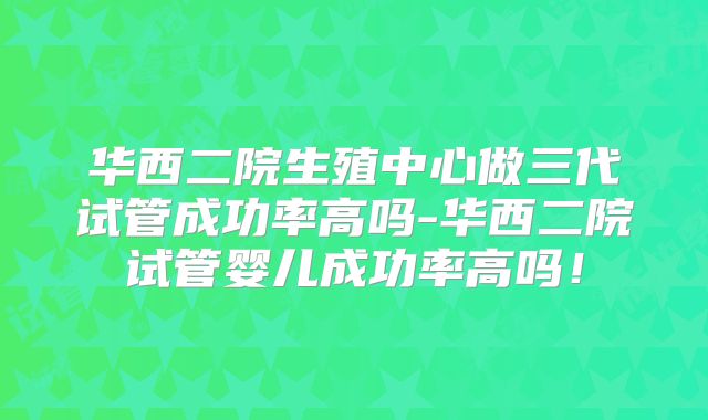 华西二院生殖中心做三代试管成功率高吗-华西二院试管婴儿成功率高吗！