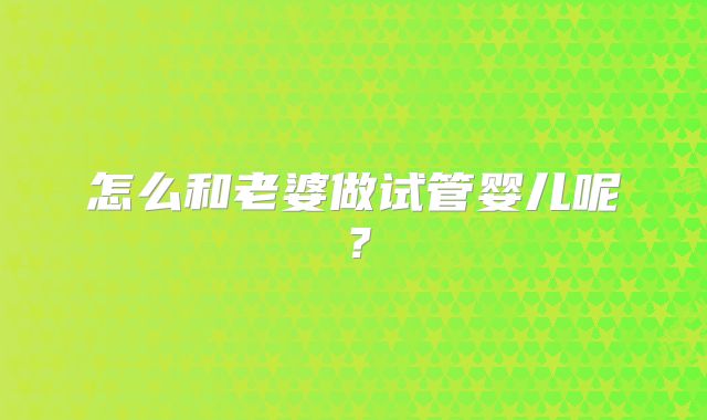 怎么和老婆做试管婴儿呢？