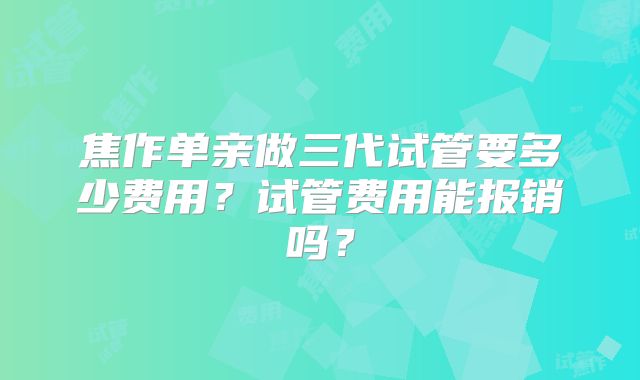 焦作单亲做三代试管要多少费用？试管费用能报销吗？
