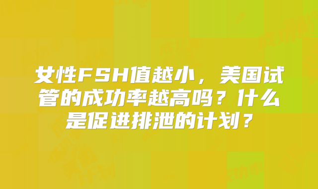 女性FSH值越小，美国试管的成功率越高吗？什么是促进排泄的计划？