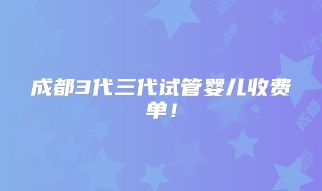 成都3代三代试管婴儿收费单!