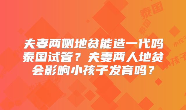 夫妻两侧地贫能造一代吗泰国试管？夫妻两人地贫会影响小孩子发育吗？