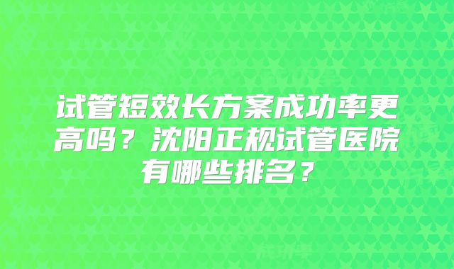试管短效长方案成功率更高吗？沈阳正规试管医院有哪些排名？