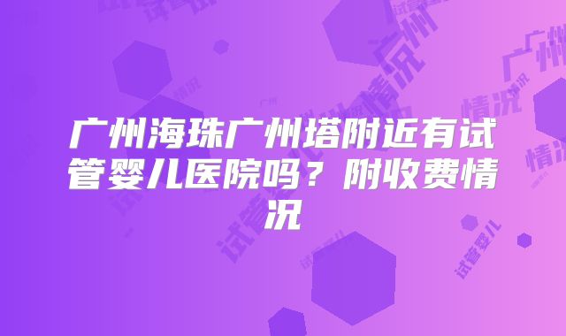 广州海珠广州塔附近有试管婴儿医院吗？附收费情况