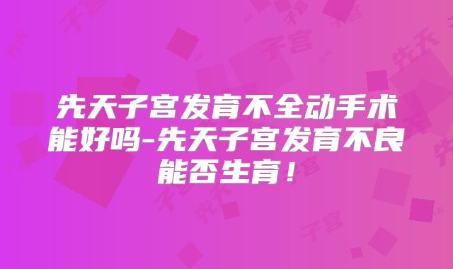 先天子宫发育不全动手术能好吗-先天子宫发育不良能否生育！