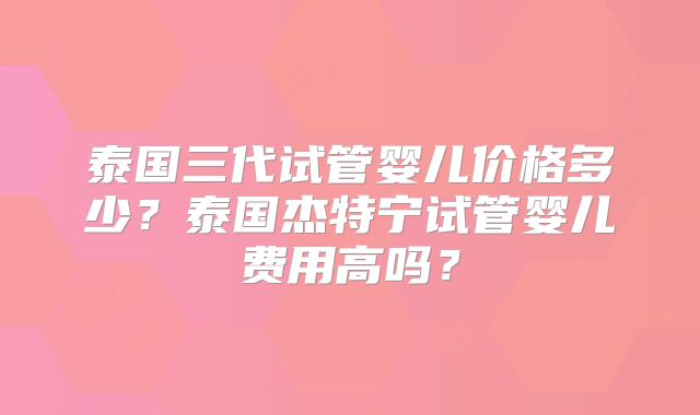 泰国三代试管婴儿价格多少？泰国杰特宁试管婴儿费用高吗？