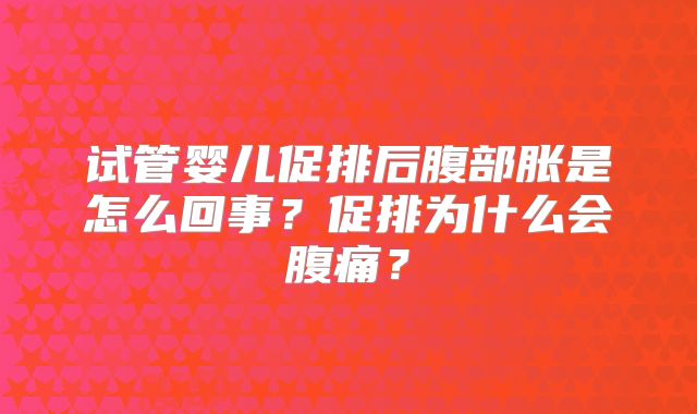 试管婴儿促排后腹部胀是怎么回事？促排为什么会腹痛？