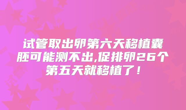 试管取出卵第六天移植囊胚可能测不出,促排卵26个第五天就移植了！
