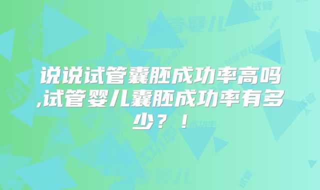 说说试管囊胚成功率高吗,试管婴儿囊胚成功率有多少？！