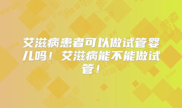 艾滋病患者可以做试管婴儿吗！艾滋病能不能做试管！