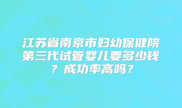 江苏省南京市妇幼保健院第三代试管婴儿要多少钱?成功率高吗?