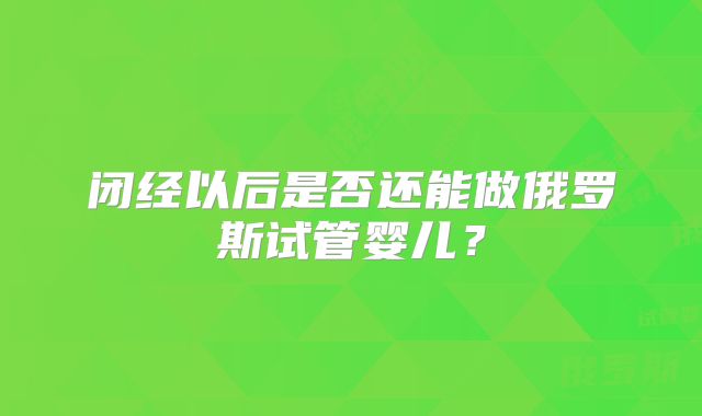 闭经以后是否还能做俄罗斯试管婴儿？