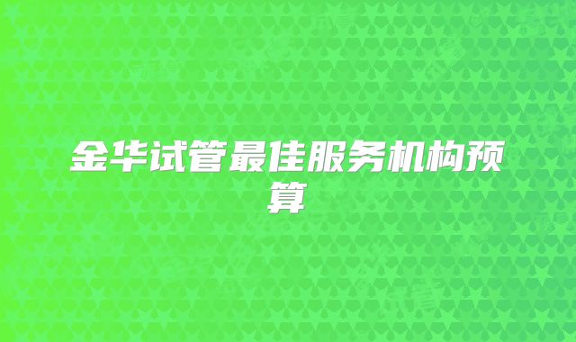 金华试管最佳服务机构预算