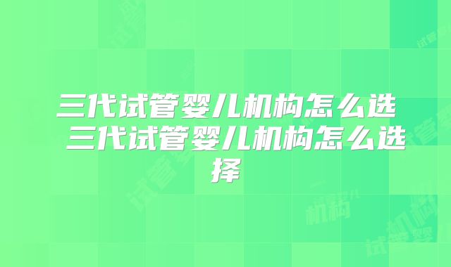 三代试管婴儿机构怎么选 三代试管婴儿机构怎么选择