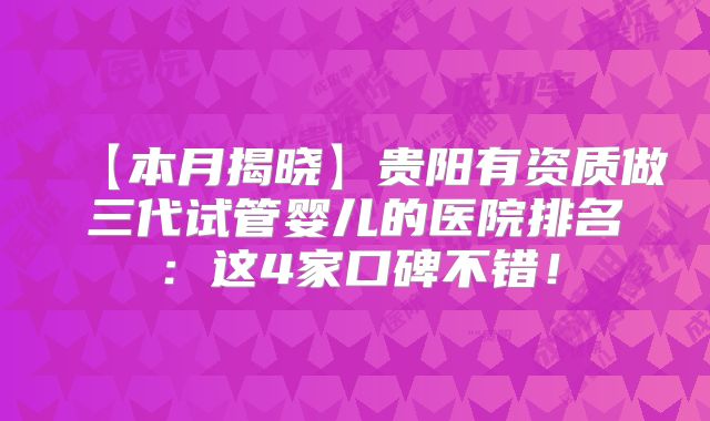 【本月揭晓】贵阳有资质做三代试管婴儿的医院排名：这4家口碑不错！