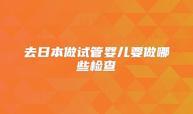去日本做试管婴儿要做哪些检查
