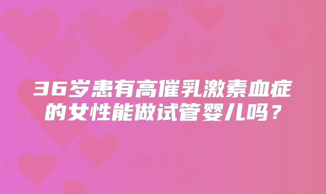 36岁患有高催乳激素血症的女性能做试管婴儿吗？