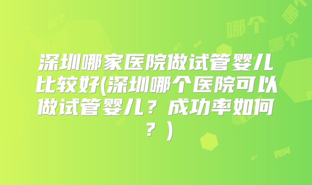 深圳哪家医院做试管婴儿比较好(深圳哪个医院可以做试管婴儿？成功率如何？)