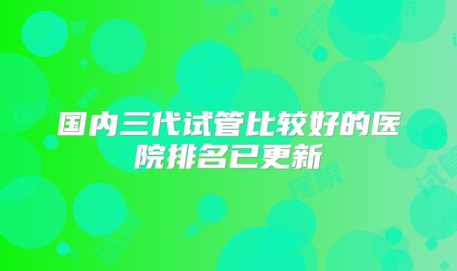 国内三代试管比较好的医院排名已更新