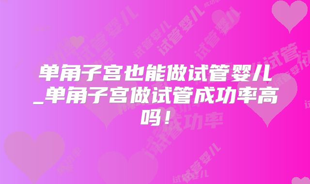 单角子宫也能做试管婴儿_单角子宫做试管成功率高吗！