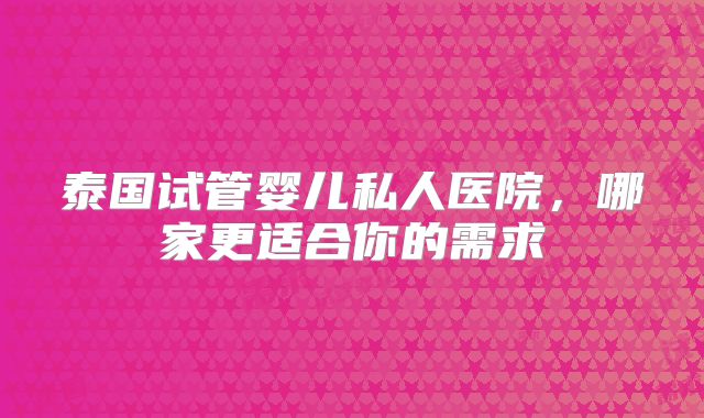 泰国试管婴儿私人医院,哪家更适合你的需求