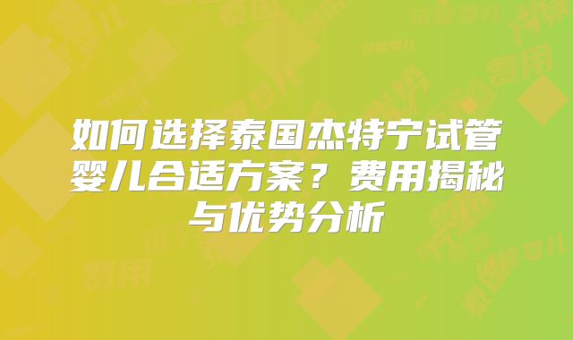 如何选择泰国杰特宁试管婴儿合适方案？费用揭秘与优势分析