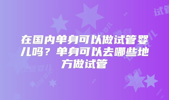 在国内单身可以做试管婴儿吗?单身可以去哪些地方做试管