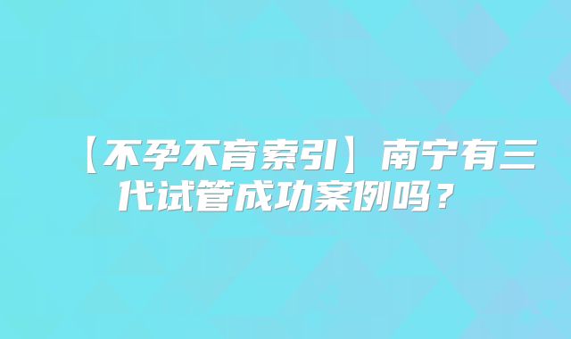 【不孕不育索引】南宁有三代试管成功案例吗？