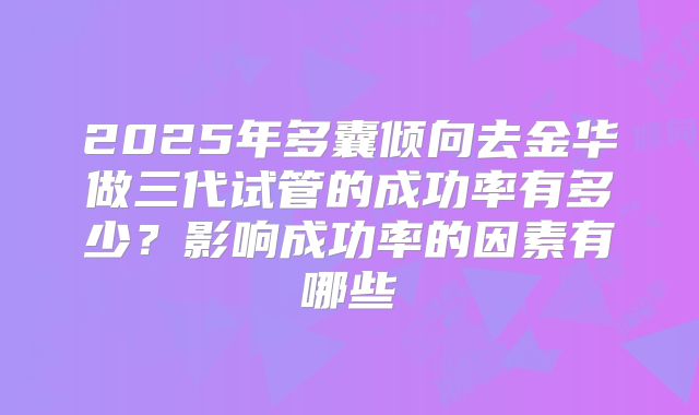 2025年多囊倾向去金华做三代试管的成功率有多少?影响成功率的因素有哪些
