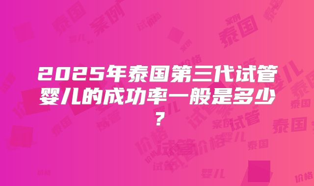 2025年泰国第三代试管婴儿的成功率一般是多少？