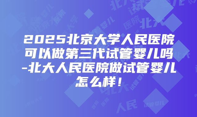 2025北京大学人民医院可以做第三代试管婴儿吗-北大人民医院做试管婴儿怎么样！