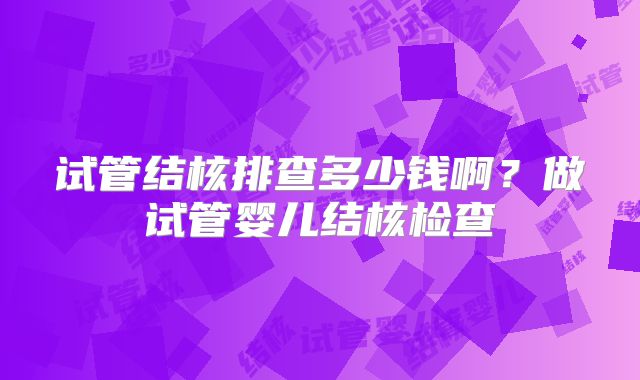 试管结核排查多少钱啊？做试管婴儿结核检查