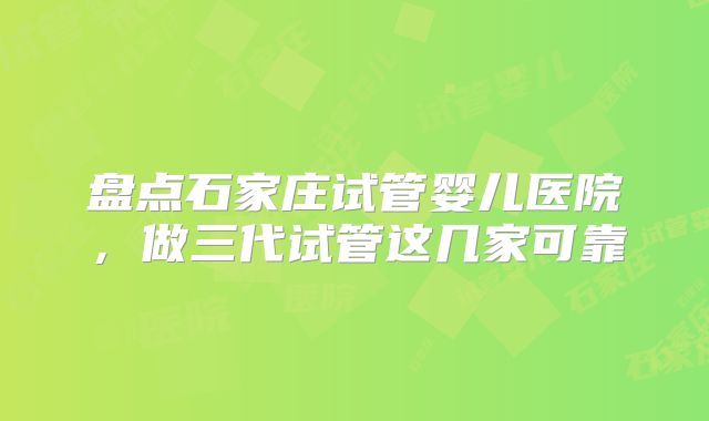 盘点石家庄试管婴儿医院，做三代试管这几家可靠