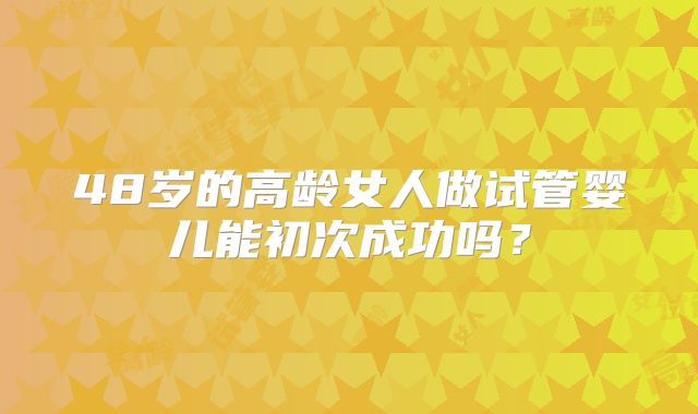 48岁的高龄女人做试管婴儿能初次成功吗?