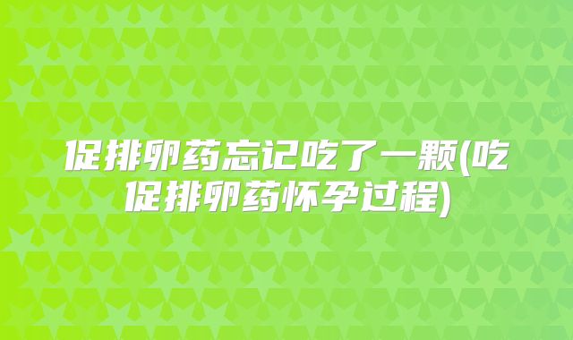 促排卵药忘记吃了一颗(吃促排卵药怀孕过程)