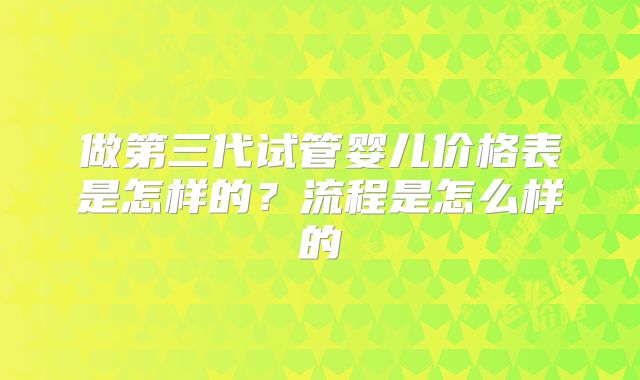 做第三代试管婴儿价格表是怎样的?流程是怎么样的