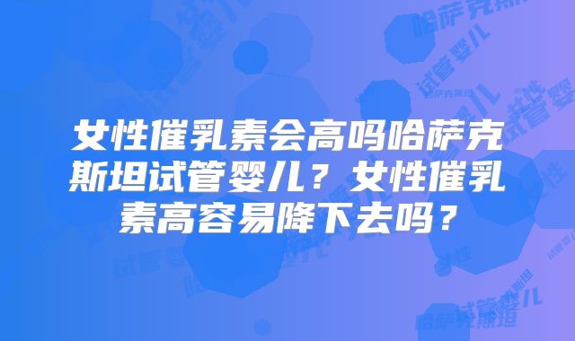 女性催乳素会高吗哈萨克斯坦试管婴儿?女性催乳素高容易降下去吗?