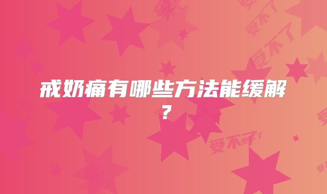 戒奶痛有哪些方法能缓解？