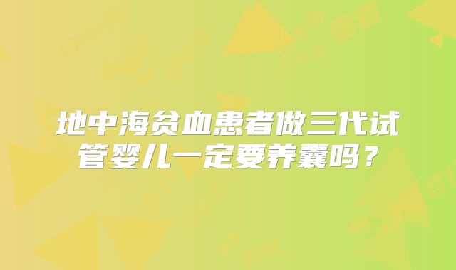 地中海贫血患者做三代试管婴儿一定要养囊吗？