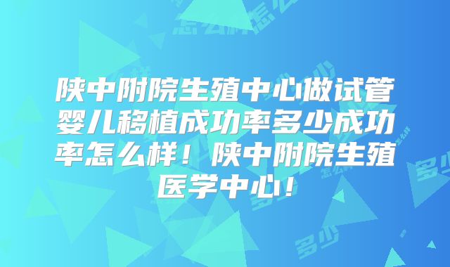 陕中附院生殖中心做试管婴儿移植成功率多少成功率怎么样！陕中附院生殖医学中心！