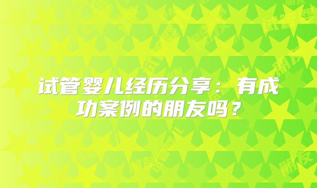 试管婴儿经历分享:有成功案例的朋友吗?