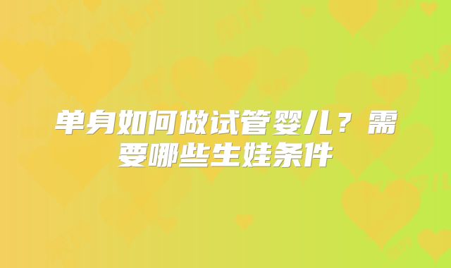单身如何做试管婴儿？需要哪些生娃条件